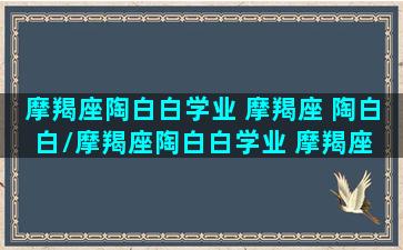 摩羯座陶白白学业 摩羯座 陶白白/摩羯座陶白白学业 摩羯座 陶白白-我的网站